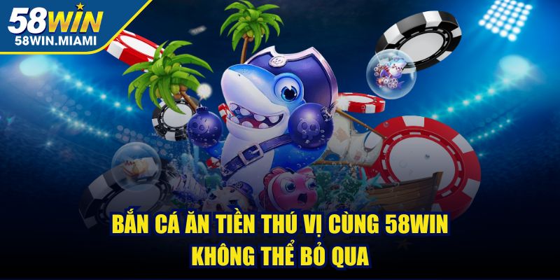 Bắn cá ăn tiền thú vị cùng 58win không thể bỏ qua