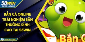 Bắn Cá Online Trải Nghiệm Săn Thưởng Đỉnh Cao Tại 58win