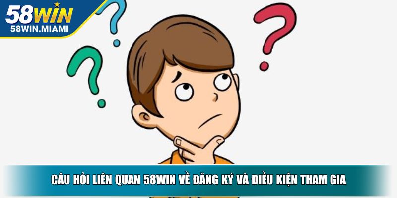 Câu hỏi liên quan 58win về đăng ký và điều kiện tham gia