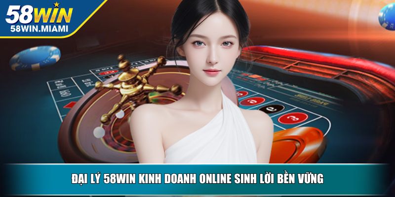 Đại lý 58win kinh doanh online sinh lời bền vững