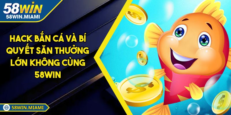 Hack Bắn Cá Và Bí Quyết Săn Thưởng Lớn Không Cùng 58win
