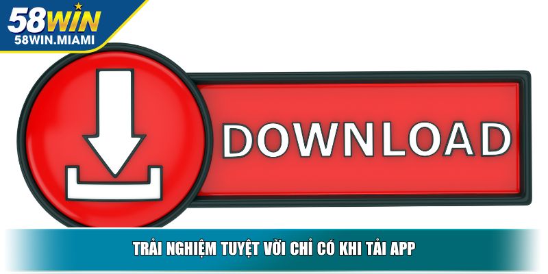 Trải nghiệm tuyệt vời chỉ có khi tải app