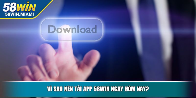 Vì sao nên tải app 58win ngay hôm nay?
